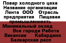 Повар холодного цеха › Название организации ­ Лента, ООО › Отрасль предприятия ­ Пищевая промышленность › Минимальный оклад ­ 18 000 - Все города Работа » Вакансии   . Кабардино-Балкарская респ.